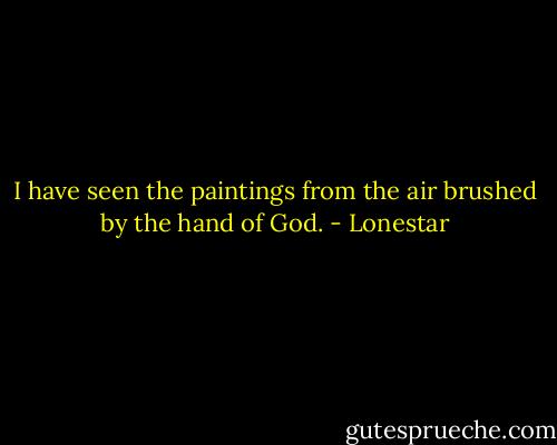 I have seen the paintings from the air brushed by the hand of God. - Lonestar