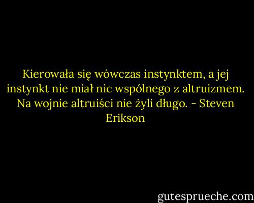 Kierowała się wówczas instynktem, a jej instynkt nie miał nic wspólnego z altruizmem. Na wojnie altruiści nie żyli długo. - Steven Erikson