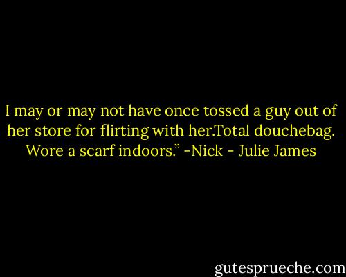 I may or may not<br />have once tossed a guy out of her store for flirting<br />with her.Total douchebag. Wore a<br />scarf indoors.” -Nick - Julie James