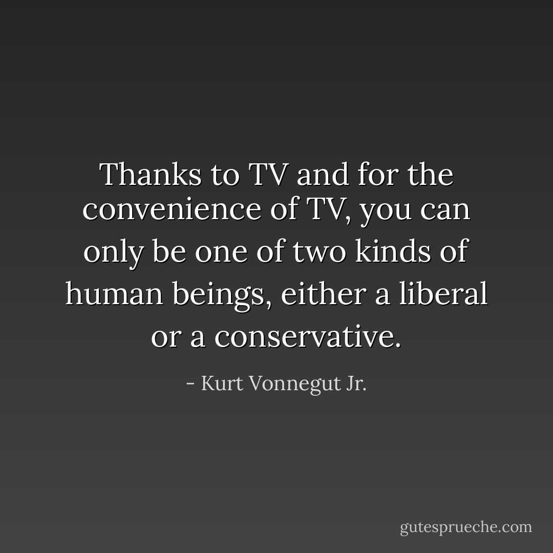 Thanks to TV and for the convenience of TV, you can only be one of two kinds of human beings, either a liberal or a conservative. - Kurt Vonnegut Jr.