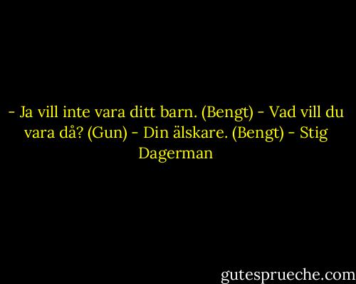 - Ja vill inte vara ditt barn. (Bengt)<br />- Vad vill du vara då? (Gun)<br />- Din älskare. (Bengt) - Stig Dagerman