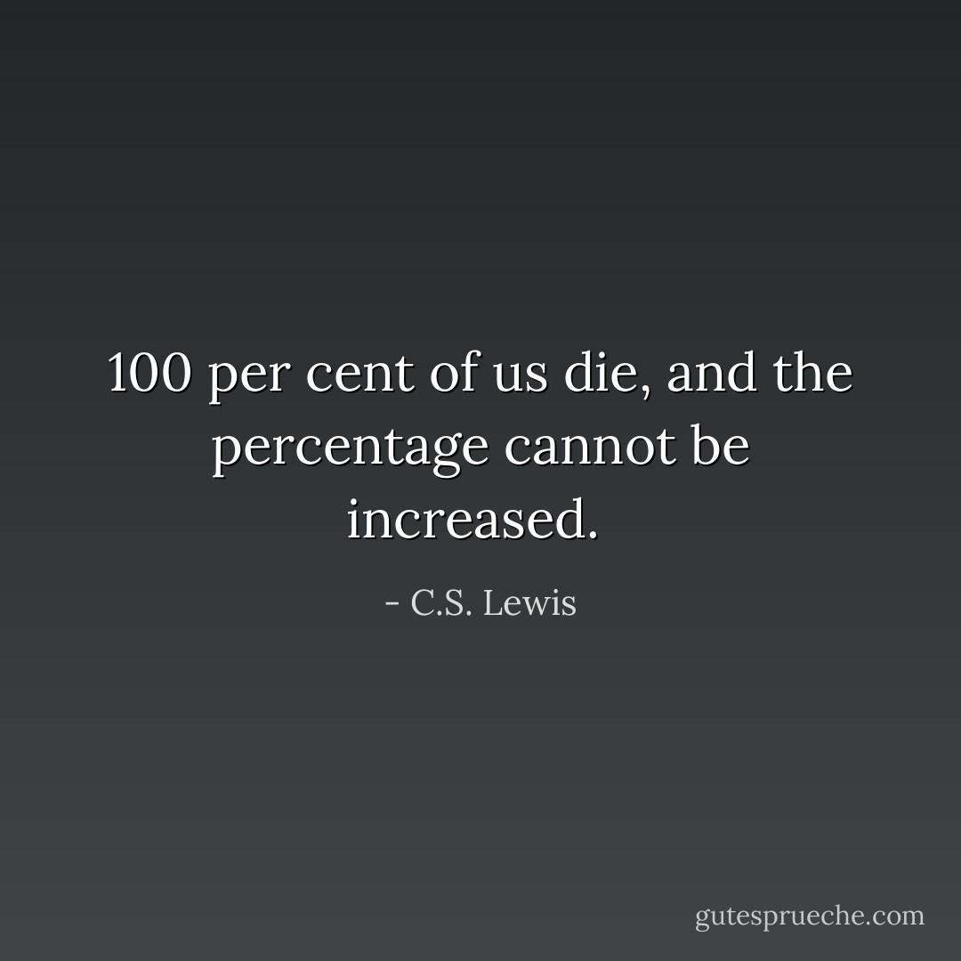 100 per cent of us die, and the percentage cannot be increased.  - C.S. Lewis