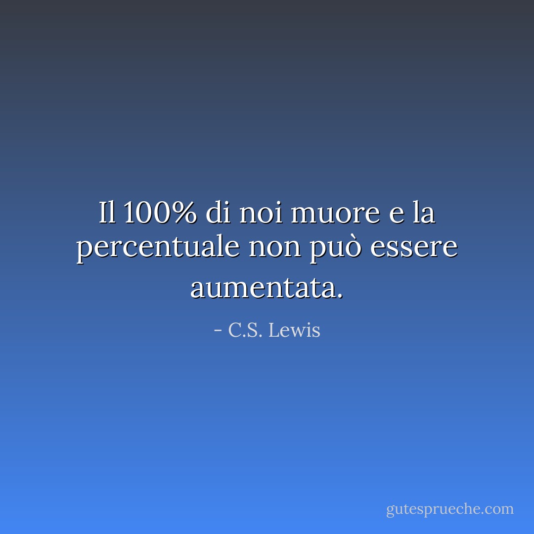 Il 100% di noi muore e la percentuale non può essere aumentata. - C.S. Lewis