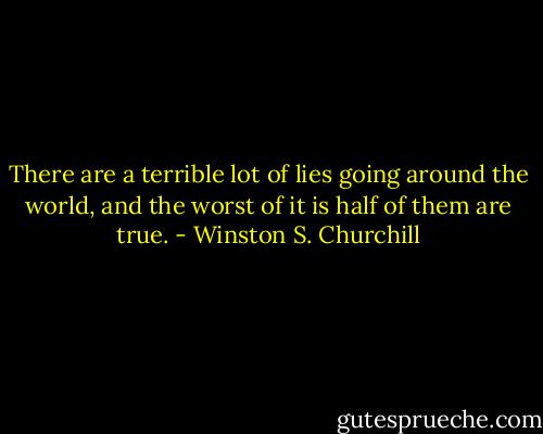 There are a terrible lot of lies going around the world, and the worst of it is half of them are true. - Winston S. Churchill