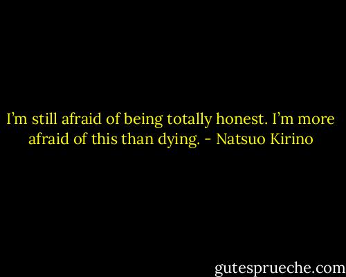 I’m still afraid of being totally honest. I’m more afraid of this than dying. - Natsuo Kirino