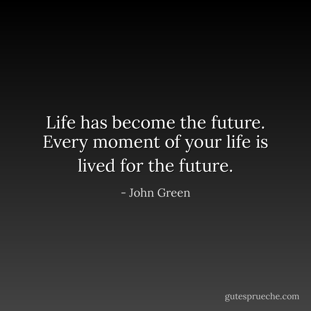 Life has become the future. Every moment of your life is lived for the future. - John Green