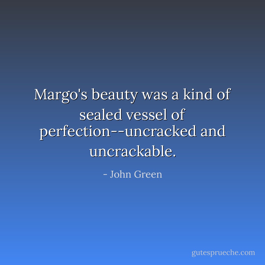 Margo's beauty was a kind of sealed vessel of perfection--uncracked and uncrackable. - John Green