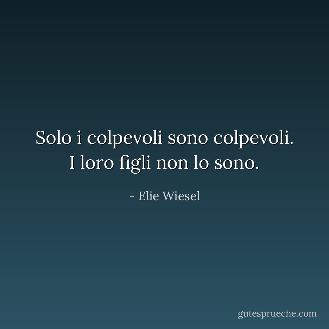 Solo i colpevoli sono colpevoli. I loro figli non lo sono. - Elie Wiesel