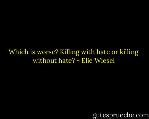Which is worse? Killing with hate or killing without hate? - Elie Wiesel
