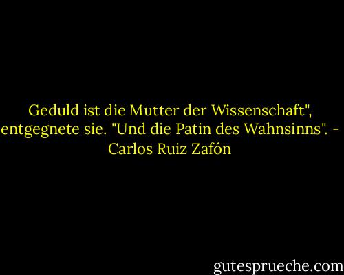 Geduld ist die Mutter der Wissenschaft", entgegnete sie. "Und die Patin des Wahnsinns". - Carlos Ruiz Zafón