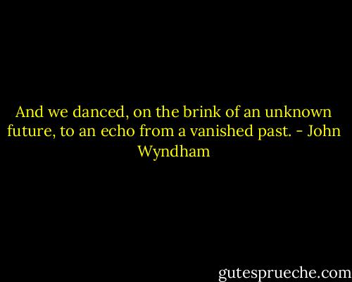 And we danced, on the brink of an unknown future, to an echo from a vanished past. - John Wyndham