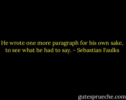 He wrote one more paragraph for his own sake, to see what he had to say. - Sebastian Faulks