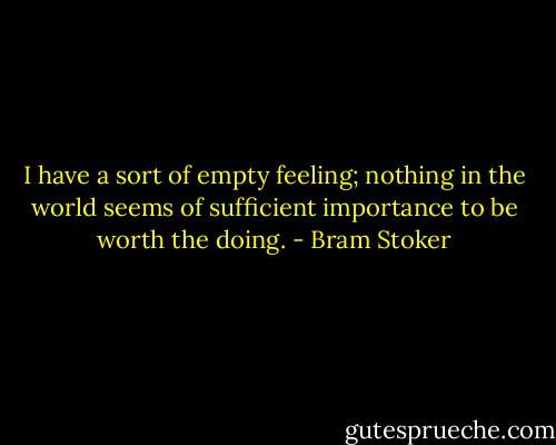 I have a sort of empty feeling; nothing in the world seems of sufficient importance to be worth the doing. - Bram Stoker