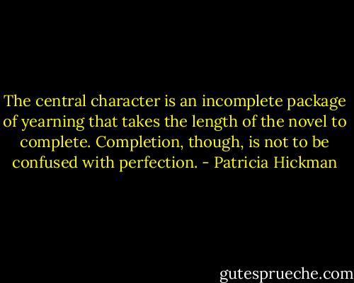 The central character is an incomplete package of yearning that takes the length of the novel to complete. Completion, though, is not to be confused with perfection. - Patricia Hickman