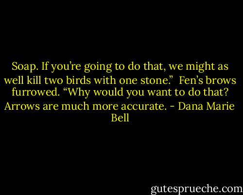 Soap. If you’re going to do that, we might as well kill two birds with one stone.”<br /><br />Fen’s brows furrowed. “Why would you want to do that? Arrows are much more accurate. - Dana Marie Bell