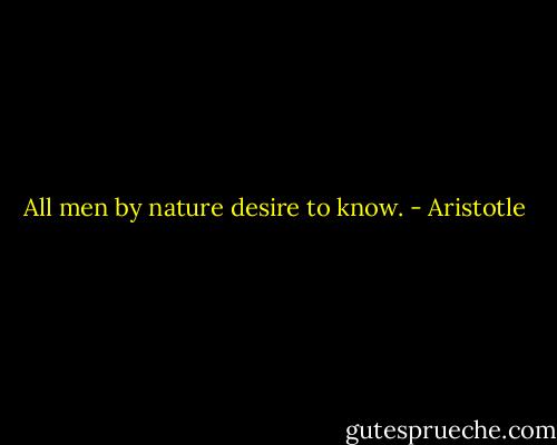 All men by nature desire to know. - Aristotle