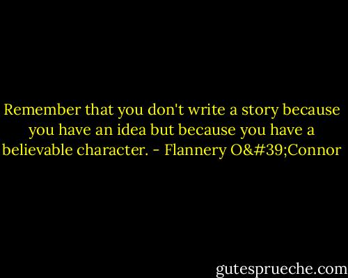 Remember that you don't write a story because you have an idea but because you have a believable character. - Flannery O'Connor