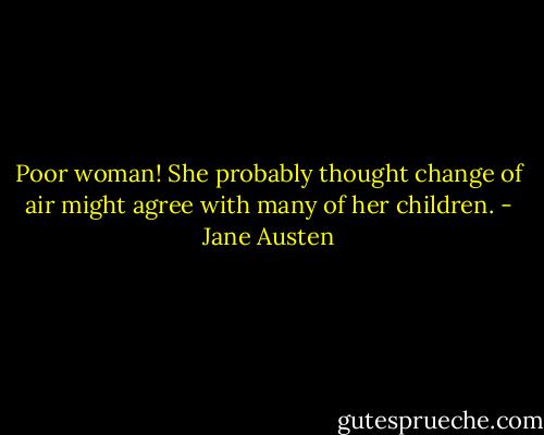 Poor woman! She probably thought change of air might agree with many of her children. - Jane Austen