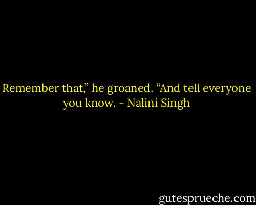 Remember that,” he groaned. “And tell everyone you know. - Nalini Singh