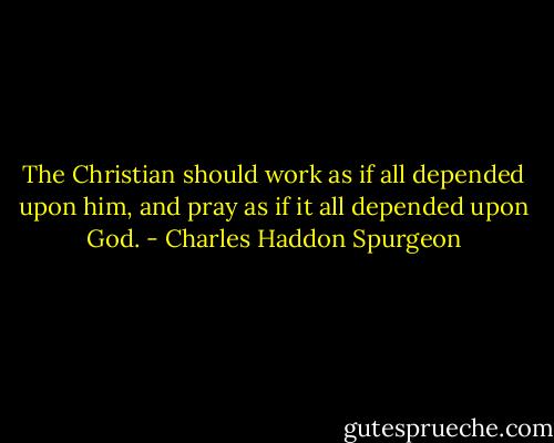 The Christian should work as if all depended upon him, and pray as if it all depended upon God. - Charles Haddon Spurgeon