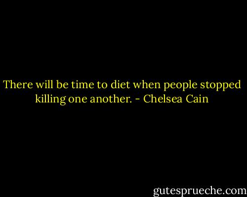 There will be time to diet when people stopped killing one another. - Chelsea Cain