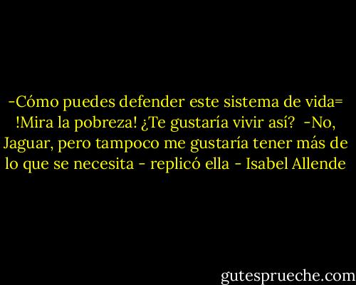 -Cómo puedes defender este sistema de vida= !Mira la pobreza! ¿Te gustaría vivir así?<br /><br />-No, Jaguar, pero tampoco me gustaría tener más de lo que se necesita - replicó ella - Isabel Allende