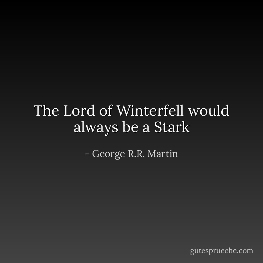 The Lord of Winterfell would always be a Stark - George R.R. Martin