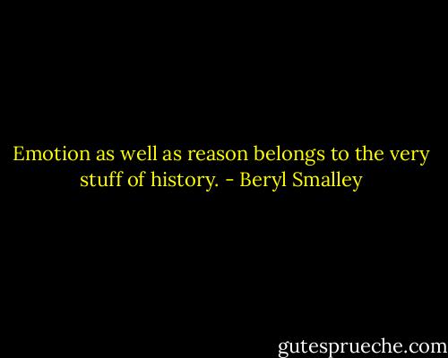 Emotion as well as reason belongs to the very stuff of history. - Beryl Smalley
