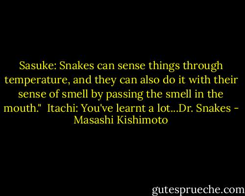 Sasuke: Snakes can sense things through temperature, and they can also do it with their sense of smell by passing the smell in the mouth."<br /><br />Itachi: You've learnt a lot...Dr. Snakes - Masashi Kishimoto