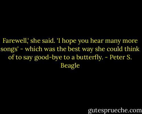 Farewell,' she said. 'I hope you hear many more songs' - which was the best way she could think of to say good-bye to a butterfly. - Peter S. Beagle