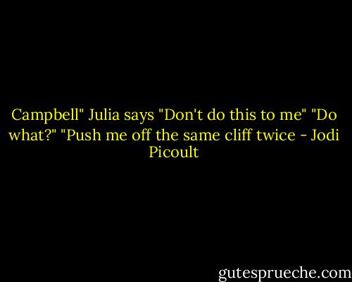 Campbell" Julia says "Don't do this to me"<br />"Do what?"<br />"Push me off the same cliff twice - Jodi Picoult