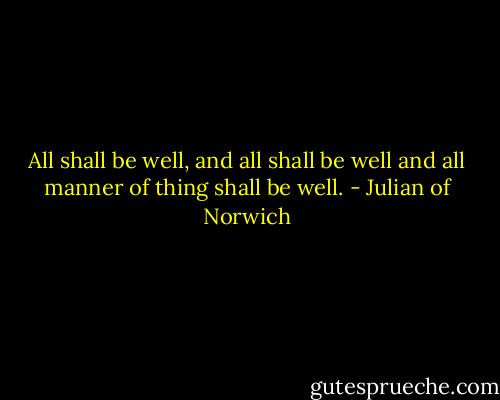 All shall be well, and all shall be well and all manner of thing shall be well. - Julian of Norwich