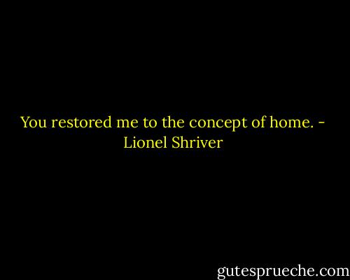 You restored me to the concept of home. - Lionel Shriver