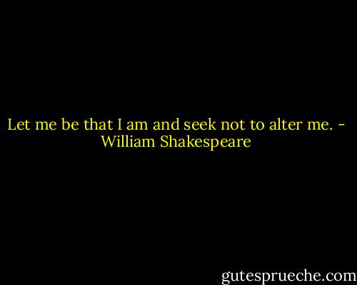 Let me be that I am and seek not to alter me. - William Shakespeare
