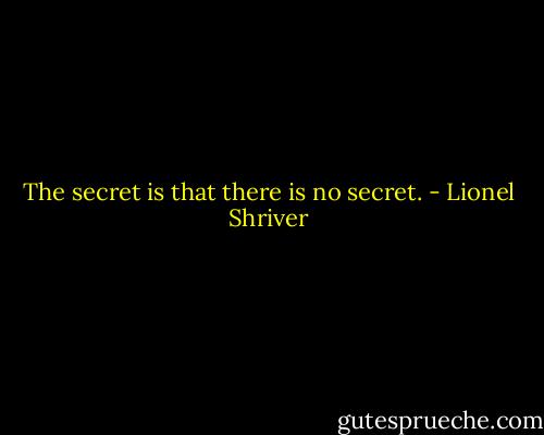 The secret is that there is no secret. - Lionel Shriver
