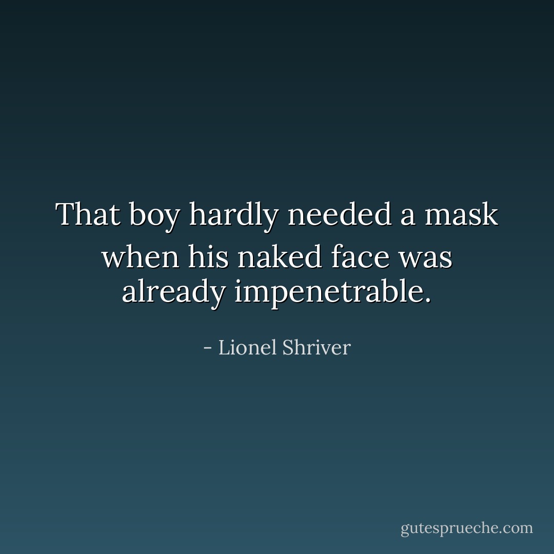 That boy hardly needed a mask when his naked face was already impenetrable. - Lionel Shriver