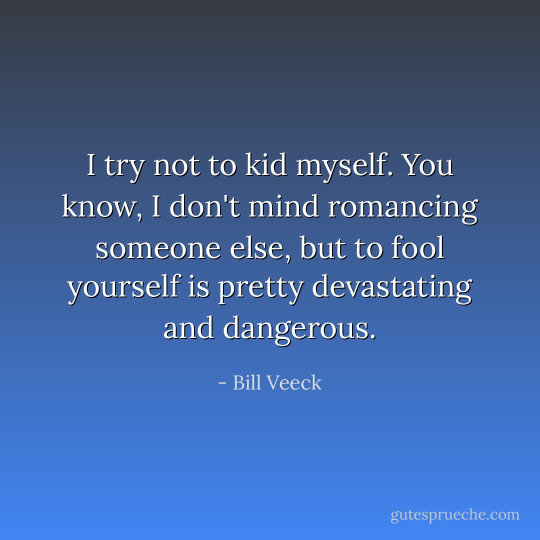 I try not to kid myself. You know, I don't mind romancing someone else, but to fool yourself is pretty devastating and dangerous. - Bill Veeck
