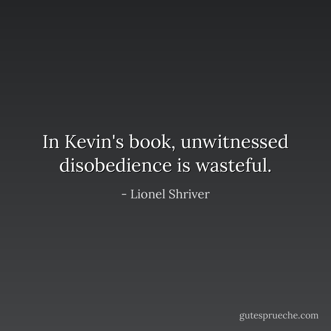 In Kevin's book, unwitnessed disobedience is wasteful. - Lionel Shriver