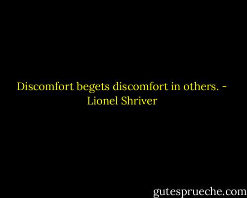 Discomfort begets discomfort in others. - Lionel Shriver