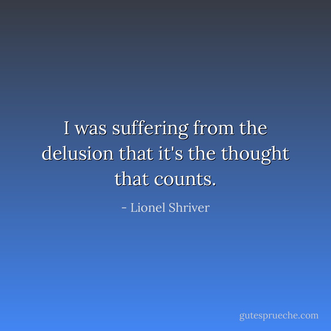 I was suffering from the delusion that it's the thought that counts. - Lionel Shriver
