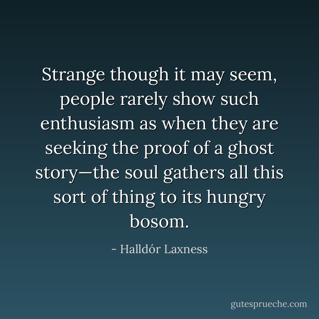 Strange though it may seem, people rarely show such enthusiasm as when they are seeking the proof of a ghost story—the soul gathers all this sort of thing to its hungry bosom. - Halldór Laxness