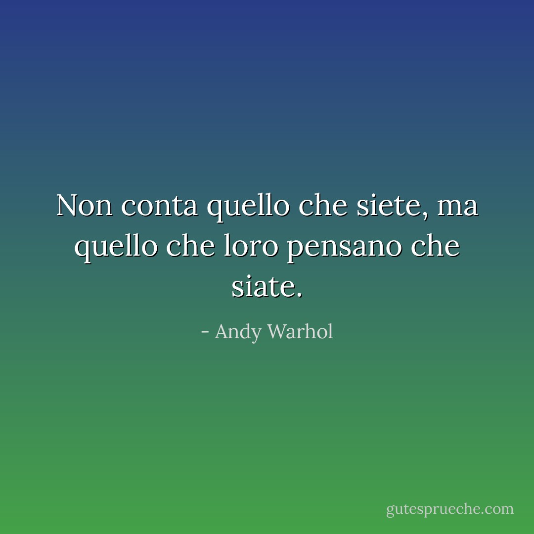 Non conta quello che siete, ma quello che loro pensano che siate. - Andy Warhol