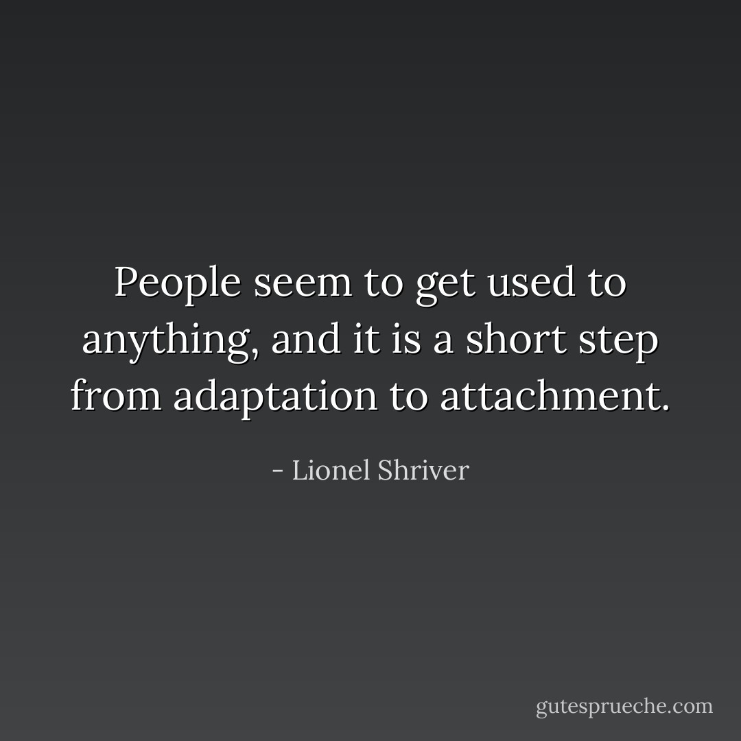 People seem to get used to anything, and it is a short step from adaptation to attachment. - Lionel Shriver