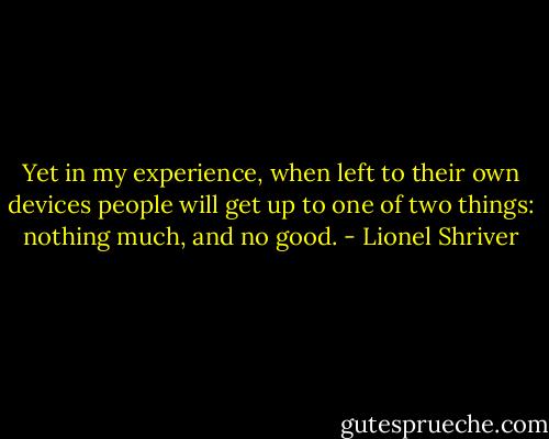 Yet in my experience, when left to their own devices people will get up to one of two things: nothing much, and no good. - Lionel Shriver