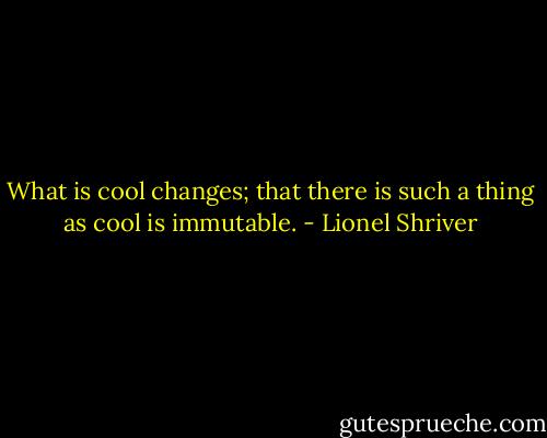 What is cool changes; that there is such a thing as cool is immutable. - Lionel Shriver
