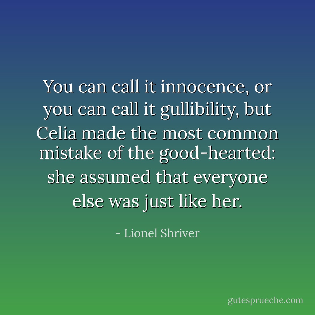 You can call it innocence, or you can call it gullibility, but Celia made the most common mistake of the good-hearted: she assumed that everyone else was just like her. - Lionel Shriver