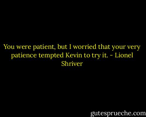 You were patient, but I worried that your very patience tempted Kevin to try it. - Lionel Shriver
