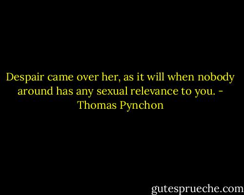 Despair came over her, as it will when nobody around has any sexual relevance to you. - Thomas Pynchon