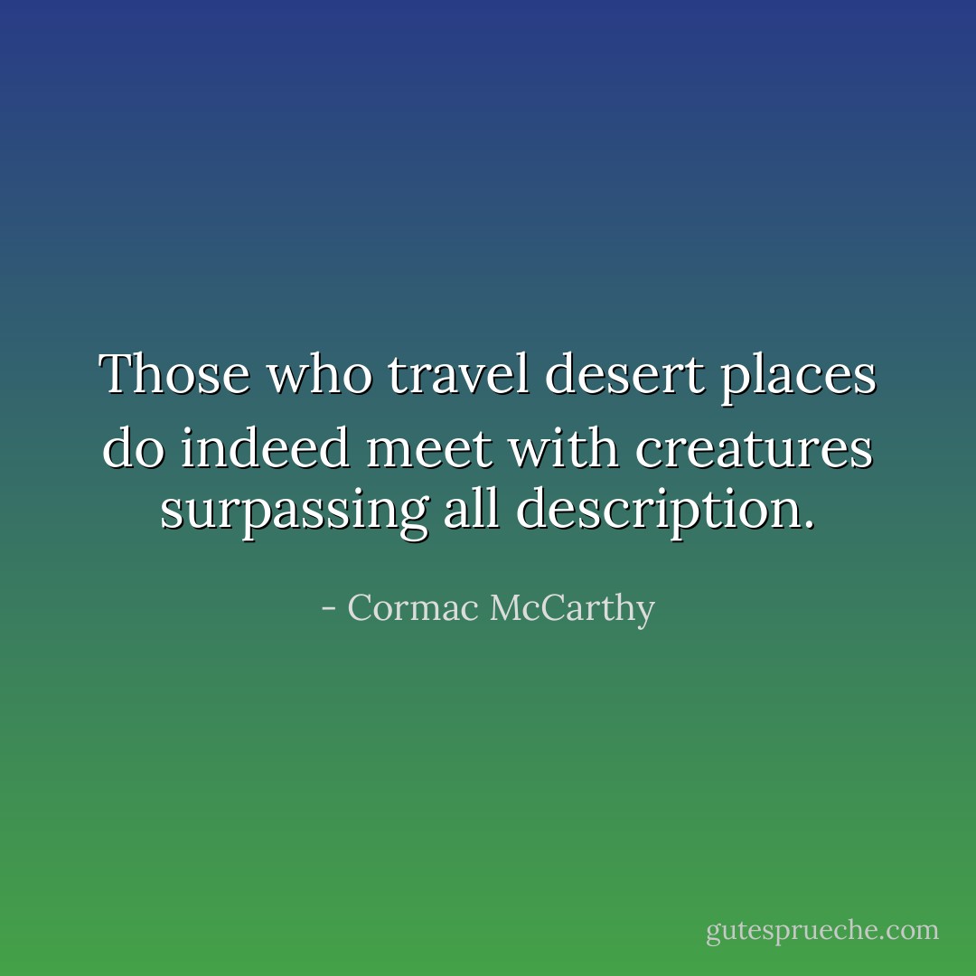 Those who travel desert places do indeed meet with creatures surpassing all description. - Cormac McCarthy