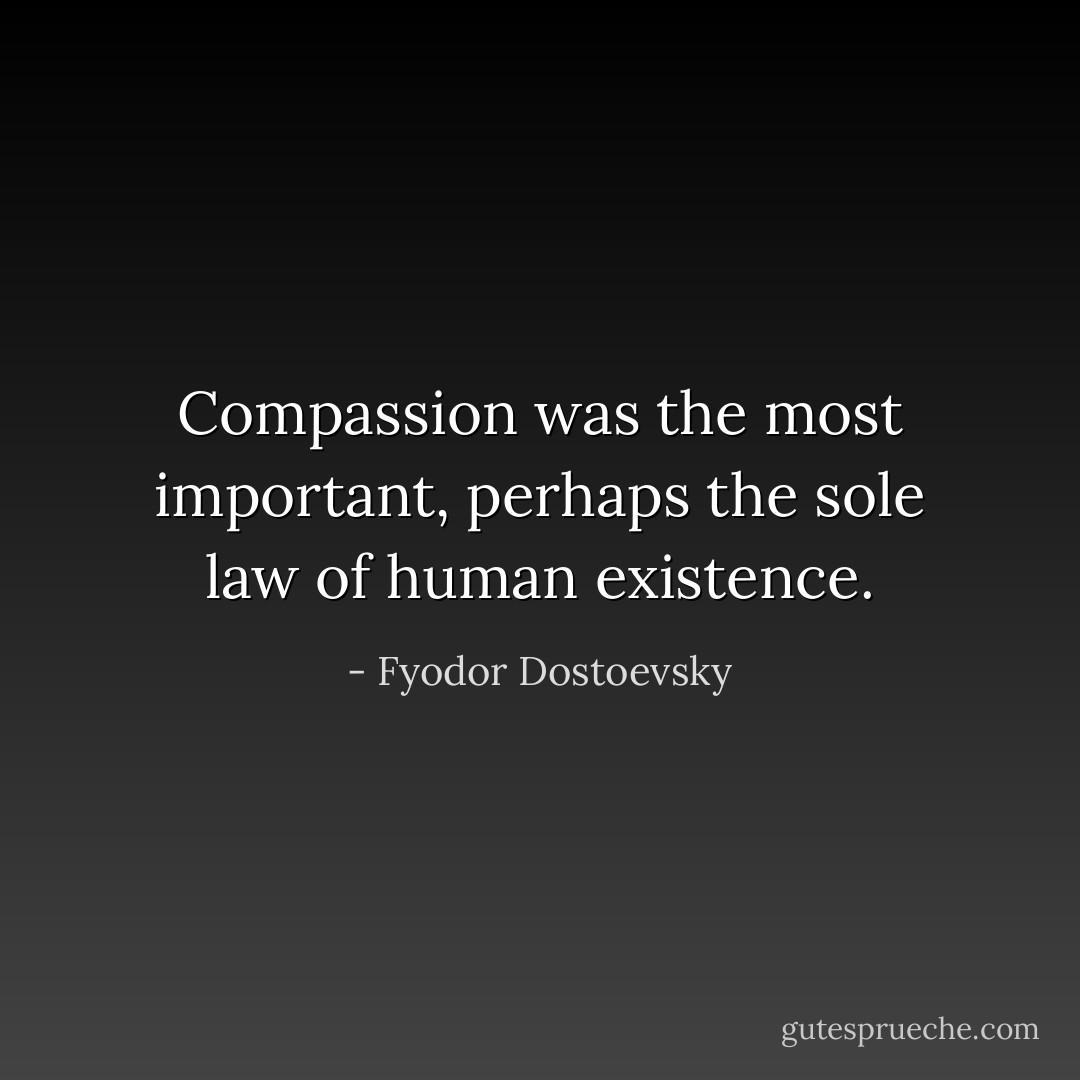 Compassion was the most important, perhaps the sole law of human existence. - Fyodor Dostoevsky